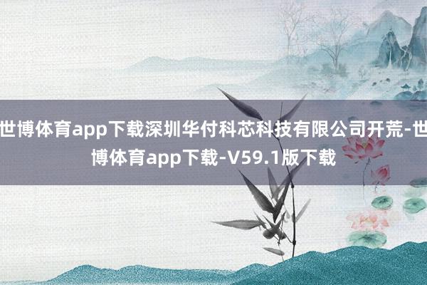 世博体育app下载深圳华付科芯科技有限公司开荒-世博体育app下载-V59.1版下载