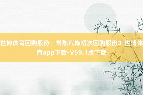 世博体育回购股份：常熟汽饰初次回购股份3-世博体育app下载-V59.1版下载