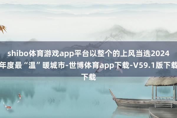 shibo体育游戏app平台以整个的上风当选2024年度最“温”暖城市-世博体育app下载-V59.1版下载