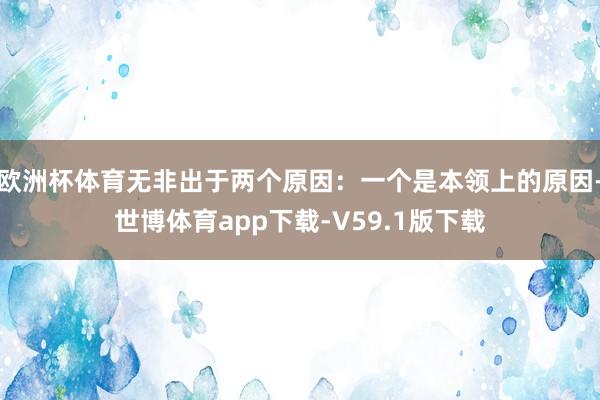 欧洲杯体育无非出于两个原因：一个是本领上的原因-世博体育app下载-V59.1版下载