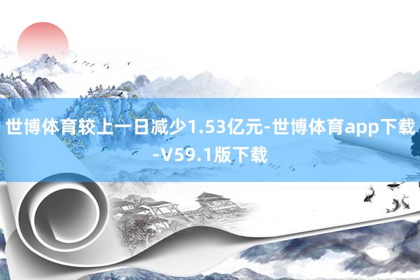 世博体育较上一日减少1.53亿元-世博体育app下载-V59.1版下载