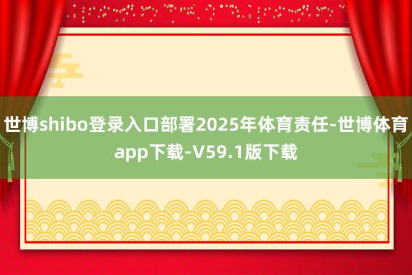 世博shibo登录入口部署2025年体育责任-世博体育app下载-V59.1版下载