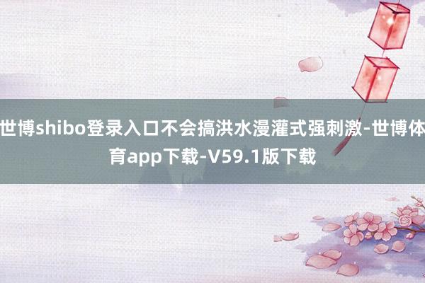 世博shibo登录入口不会搞洪水漫灌式强刺激-世博体育app下载-V59.1版下载