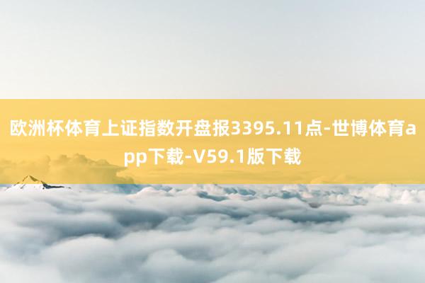 欧洲杯体育上证指数开盘报3395.11点-世博体育app下载-V59.1版下载