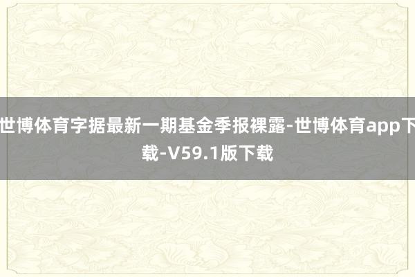 世博体育字据最新一期基金季报裸露-世博体育app下载-V59.1版下载