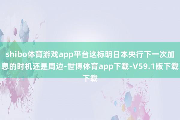 shibo体育游戏app平台这标明日本央行下一次加息的时机还是周边-世博体育app下载-V59.1版下载