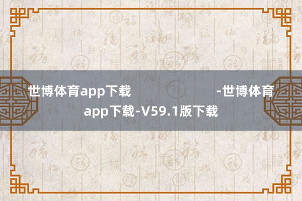 世博体育app下载                        -世博体育app下载-V59.1版下载