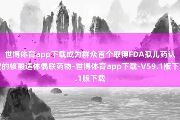 世博体育app下载成为群众首个取得FDA孤儿药认定的核酸适体偶联药物-世博体育app下载-V59.1版下载