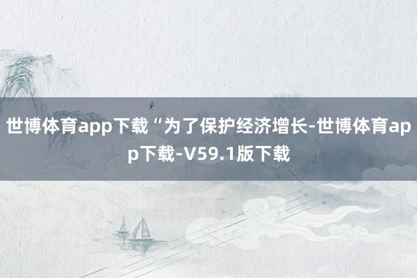 世博体育app下载　　“为了保护经济增长-世博体育app下载-V59.1版下载