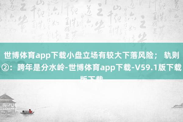 世博体育app下载小盘立场有较大下落风险； 轨则②：跨年是分水岭-世博体育app下载-V59.1版下载