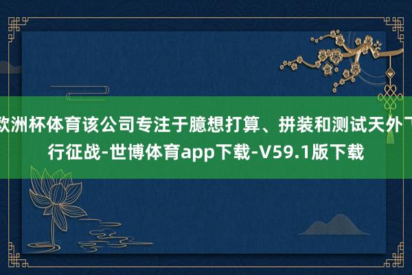 欧洲杯体育该公司专注于臆想打算、拼装和测试天外飞行征战-世博体育app下载-V59.1版下载