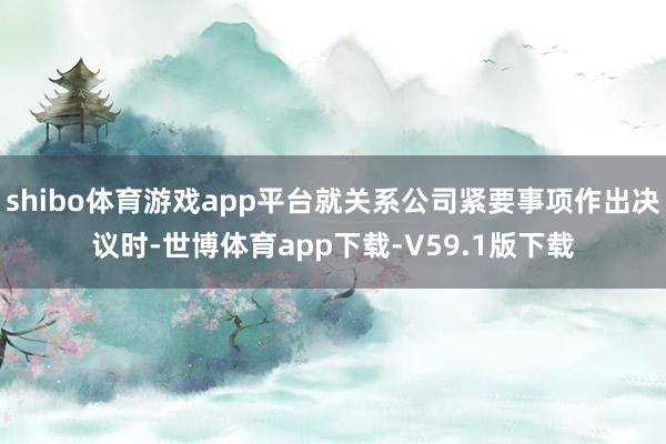 shibo体育游戏app平台就关系公司紧要事项作出决议时-世博体育app下载-V59.1版下载