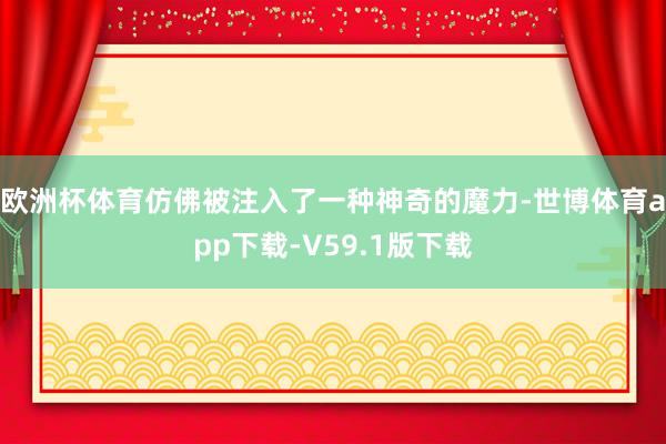 欧洲杯体育仿佛被注入了一种神奇的魔力-世博体育app下载-V59.1版下载