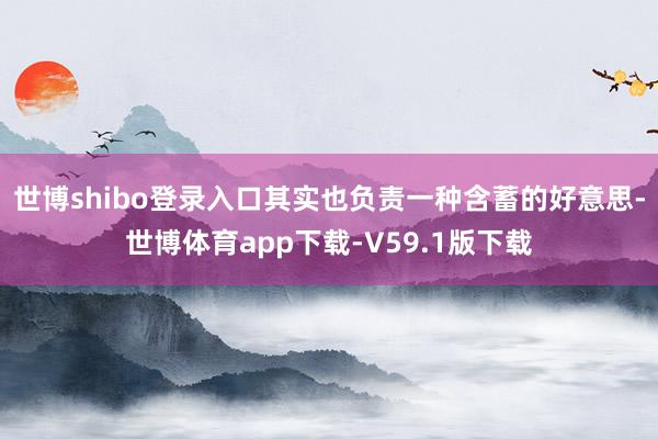 世博shibo登录入口其实也负责一种含蓄的好意思-世博体育app下载-V59.1版下载