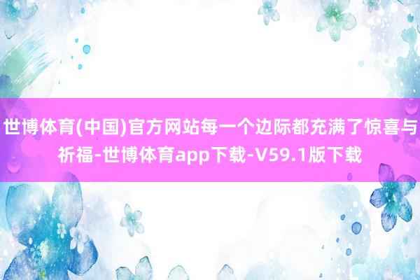 世博体育(中国)官方网站每一个边际都充满了惊喜与祈福-世博体育app下载-V59.1版下载