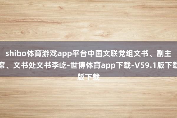 shibo体育游戏app平台中国文联党组文书、副主席、文书处文书李屹-世博体育app下载-V59.1版下载