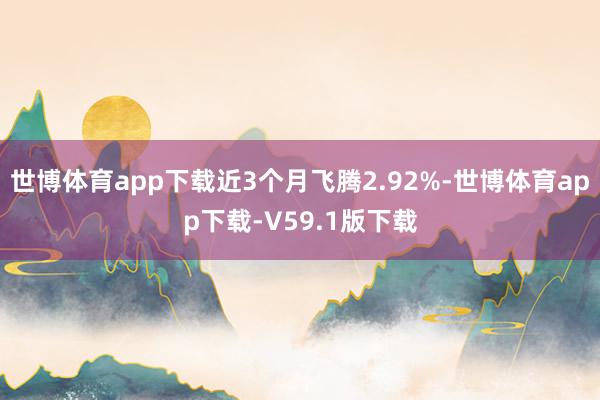 世博体育app下载近3个月飞腾2.92%-世博体育app下载-V59.1版下载