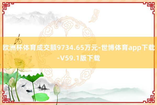 欧洲杯体育成交额9734.65万元-世博体育app下载-V59.1版下载