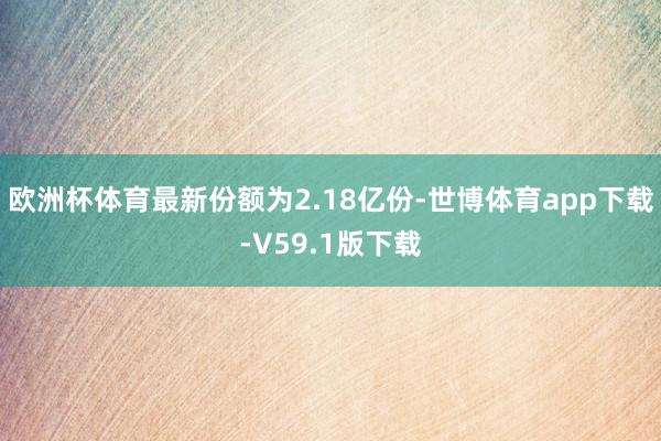 欧洲杯体育最新份额为2.18亿份-世博体育app下载-V59.1版下载