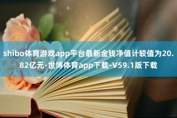 shibo体育游戏app平台最新金钱净值计较值为20.82亿元-世博体育app下载-V59.1版下载