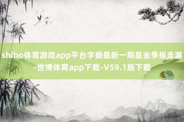 shibo体育游戏app平台字据最新一期基金季报走漏-世博体育app下载-V59.1版下载