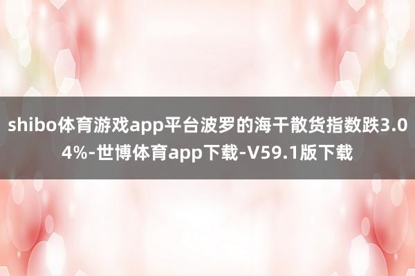 shibo体育游戏app平台波罗的海干散货指数跌3.04%-世博体育app下载-V59.1版下载