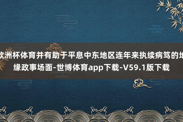 欧洲杯体育并有助于平息中东地区连年来执续病笃的地缘政事场面-世博体育app下载-V59.1版下载