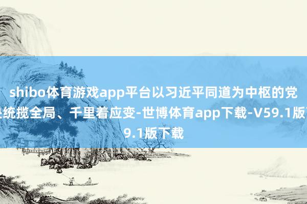 shibo体育游戏app平台以习近平同道为中枢的党中央统揽全局、千里着应变-世博体育app下载-V59.1版下载