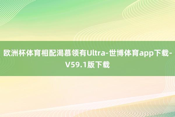 欧洲杯体育相配渴慕领有Ultra-世博体育app下载-V59.1版下载