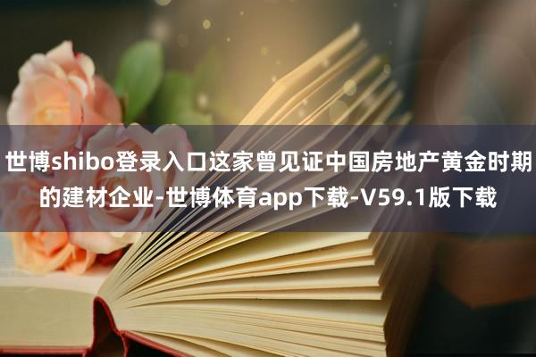 世博shibo登录入口这家曾见证中国房地产黄金时期的建材企业-世博体育app下载-V59.1版下载