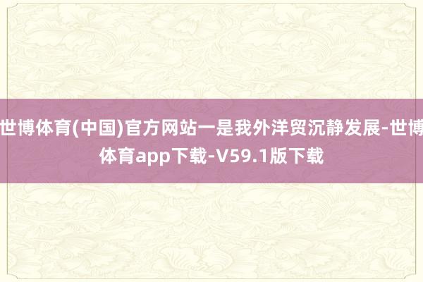世博体育(中国)官方网站一是我外洋贸沉静发展-世博体育app下载-V59.1版下载