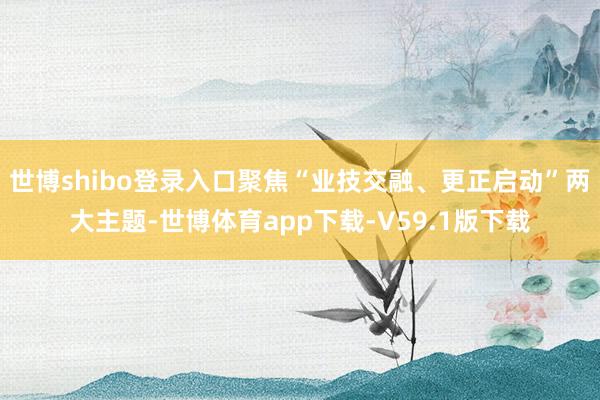 世博shibo登录入口聚焦“业技交融、更正启动”两大主题-世博体育app下载-V59.1版下载