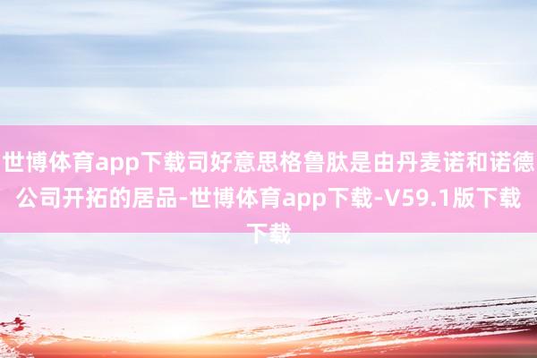 世博体育app下载司好意思格鲁肽是由丹麦诺和诺德公司开拓的居品-世博体育app下载-V59.1版下载