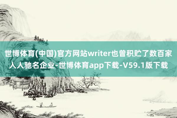 世博体育(中国)官方网站writer也曾积贮了数百家人人驰名企业-世博体育app下载-V59.1版下载