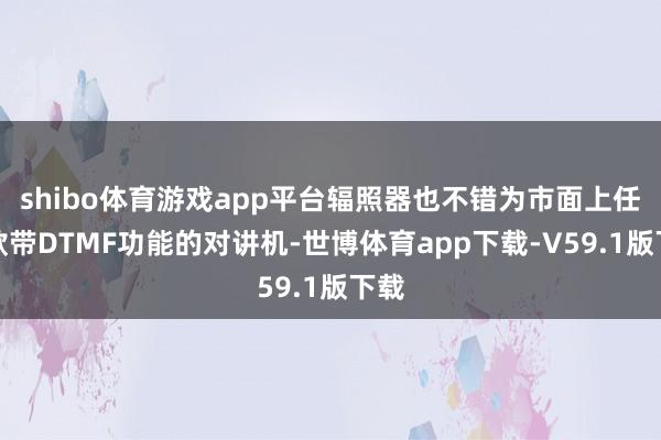 shibo体育游戏app平台辐照器也不错为市面上任一款带DTMF功能的对讲机-世博体育app下载-V59.1版下载