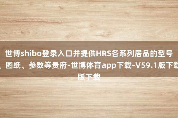世博shibo登录入口并提供HRS各系列居品的型号、图纸、参数等贵府-世博体育app下载-V59.1版下载