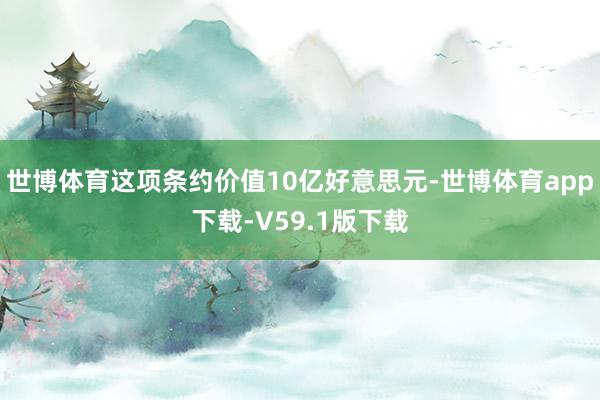 世博体育这项条约价值10亿好意思元-世博体育app下载-V59.1版下载