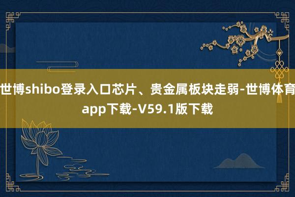 世博shibo登录入口芯片、贵金属板块走弱-世博体育app下载-V59.1版下载