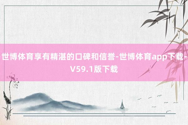 世博体育享有精湛的口碑和信誉-世博体育app下载-V59.1版下载