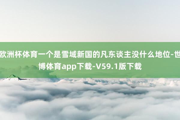 欧洲杯体育一个是雪域新国的凡东谈主没什么地位-世博体育app下载-V59.1版下载