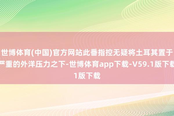 世博体育(中国)官方网站此番指控无疑将土耳其置于严重的外洋压力之下-世博体育app下载-V59.1版下载