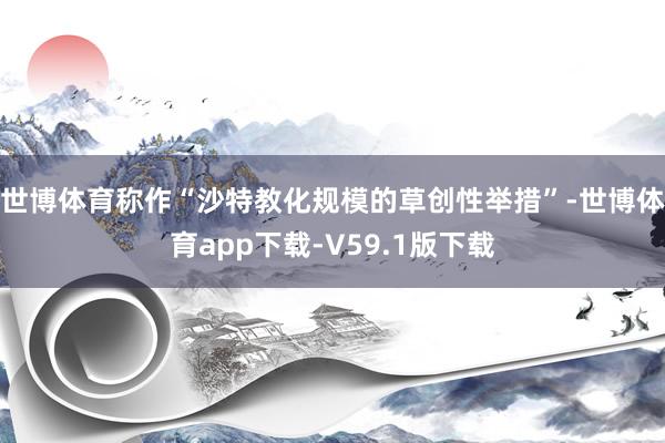 世博体育称作“沙特教化规模的草创性举措”-世博体育app下载-V59.1版下载