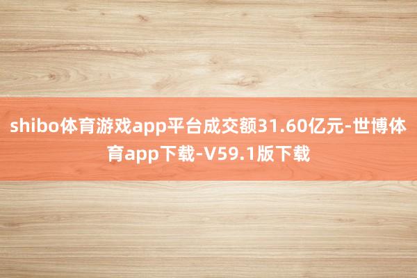 shibo体育游戏app平台成交额31.60亿元-世博体育app下载-V59.1版下载